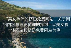 “美女裸體?擠奶免費(fèi)網(wǎng)站”關(guān)于網(wǎng)絡(luò)內(nèi)容與道德倫理的探討—以美女裸體網(wǎng)站和擠奶免費(fèi)網(wǎng)站為例