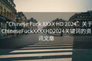 “Chinese Fuck XXXX HD 2024”關(guān)于ChineseFuckXXXXHD2024關(guān)鍵詞的資訊文章