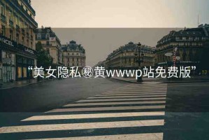“美女隱私秘黃wwwp站免費版”