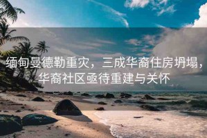 緬甸曼德勒重災，三成華裔住房坍塌，華裔社區(qū)亟待重建與關(guān)懷