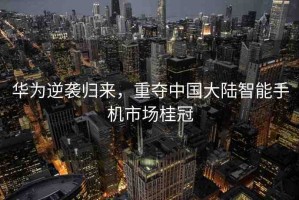 華為逆襲歸來，重奪中國大陸智能手機市場桂冠