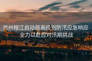 貴州榕江啟動(dòng)最高級(jí)別防汛應(yīng)急響應(yīng) 全力以赴應(yīng)對(duì)汛期挑戰(zhàn)