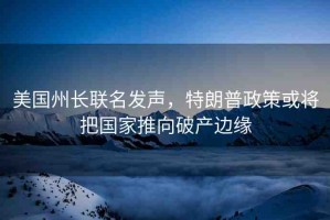 美國州長聯(lián)名發(fā)聲，特朗普政策或?qū)褔彝葡蚱飘a(chǎn)邊緣