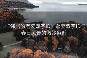 “鄰居的老婆雙字ID”鄰妻雙字ID與春日風(fēng)景的微妙邂逅
