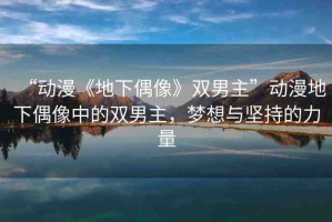 “動漫《地下偶像》雙男主”動漫地下偶像中的雙男主，夢想與堅(jiān)持的力量