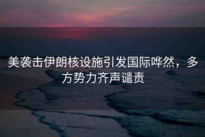 美襲擊伊朗核設(shè)施引發(fā)國際嘩然，多方勢力齊聲譴責