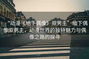 “動(dòng)漫《地下偶像》雙男主”地下偶像雙男主，動(dòng)漫世界的獨(dú)特魅力與偶像之路的探尋