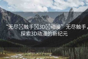 “無盡?觸手?3D?動漫”無盡觸手，探索3D動漫的新紀(jì)元