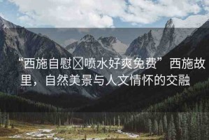“西施自慰?噴水好爽免費(fèi)”西施故里，自然美景與人文情懷的交融