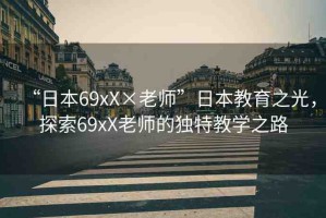 “日本69xX×老師”日本教育之光，探索69xX老師的獨(dú)特教學(xué)之路