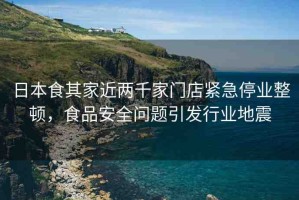 日本食其家近兩千家門店緊急停業(yè)整頓，食品安全問題引發(fā)行業(yè)地震