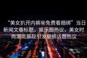 “美女扒開內(nèi)褲秘免費看捆綁”當日新聞文章標題，娛樂圈熱議，美女時尚潮流展現(xiàn)引發(fā)捆綁話題熱議