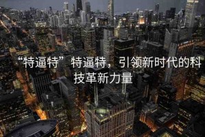 “特逼特”特逼特，引領新時代的科技革新力量