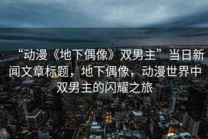 “動(dòng)漫《地下偶像》雙男主”當(dāng)日新聞文章標(biāo)題，地下偶像，動(dòng)漫世界中雙男主的閃耀之旅