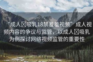 “成人?吸乳18禁羞羞視頻”成人視頻內(nèi)容的爭議與監(jiān)管，以成人?吸乳為例探討網(wǎng)絡(luò)視頻監(jiān)管的重要性