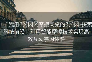 “我用??摩擦同桌的??探索科技前沿，利用智能摩擦技術(shù)實(shí)現(xiàn)高效互動(dòng)學(xué)習(xí)體驗(yàn)