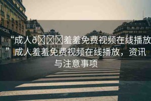 “成人??羞羞免費(fèi)視頻在線播放”成人羞羞免費(fèi)視頻在線播放，資訊與注意事項(xiàng)