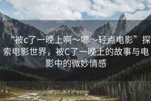 “被c了一晚上啊～嗯～輕點(diǎn)電影”探索電影世界，被C了一晚上的故事與電影中的微妙情感