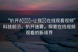 “扒開??讓我?在線觀看視頻”科技前沿，扒開迷霧，探索在線視頻觀看的新境界