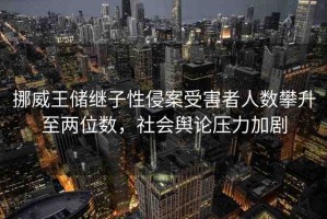 挪威王儲(chǔ)繼子性侵案受害者人數(shù)攀升至兩位數(shù)，社會(huì)輿論壓力加劇