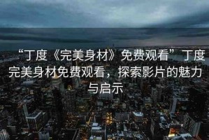 “丁度《完美身材》免費(fèi)觀看”丁度完美身材免費(fèi)觀看，探索影片的魅力與啟示
