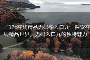 “17c在線精品無碼秘入口九”探索在線精品世界，無碼入口九的獨(dú)特魅力
