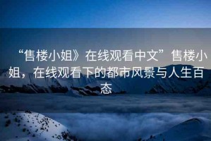 “售樓小姐》在線觀看中文”售樓小姐，在線觀看下的都市風(fēng)景與人生百態(tài)