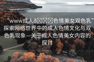 “www成人??色情美女雙色乳”探索網(wǎng)絡世界中的成人色情文化與雙色乳現(xiàn)象—關于成人色情美女內容的探討