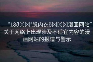 “18??脫內(nèi)衣??漫畫網(wǎng)站”關(guān)于網(wǎng)絡(luò)上出現(xiàn)涉及不適宜內(nèi)容的漫畫網(wǎng)站的報(bào)道與警示