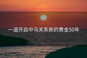一道開啟中馬關(guān)系新的黃金50年