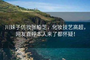川妹子仿妝張柏芝，化妝技藝高超，網(wǎng)友直呼本人來了都懷疑！