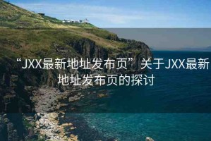 “JXX最新地址發(fā)布頁”關(guān)于JXX最新地址發(fā)布頁的探討