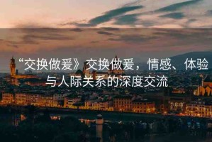 “交換做爰》交換做爰，情感、體驗(yàn)與人際關(guān)系的深度交流