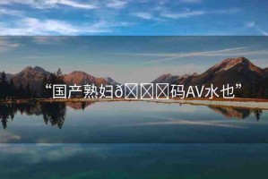 “國產熟婦??碼AV水也”