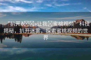 “扒開??讓我?蜜桃視頻”科技揭秘，扒開迷霧，探索蜜桃視頻的世界