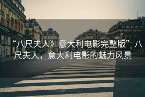 “八尺夫人》意大利電影完整版”八尺夫人，意大利電影的魅力風景