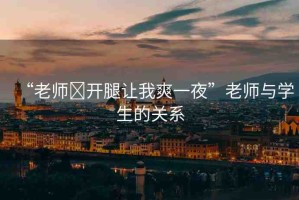 “老師?開腿讓我爽一夜”老師與學生的關系
