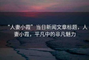 “人妻小霞”當日新聞文章標題，人妻小霞，平凡中的非凡魅力