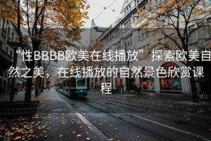 “性BBBB歐美在線播放”探索歐美自然之美，在線播放的自然景色欣賞課程