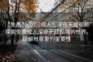 “免費??成人?深夜天涯視頻”探索免費成人深夜天涯視頻的世界，理解與尊重的重要性