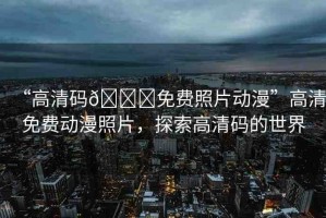 “高清碼??免費照片動漫”高清免費動漫照片，探索高清碼的世界