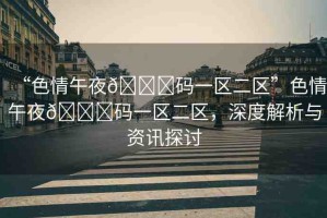 “色情午夜??碼一區(qū)二區(qū)”色情午夜??碼一區(qū)二區(qū)，深度解析與資訊探討