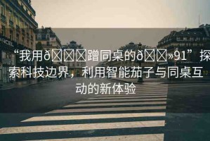 “我用??蹭同桌的??91”探索科技邊界，利用智能茄子與同桌互動(dòng)的新體驗(yàn)