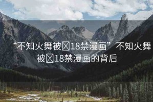 “不知火舞被?18禁漫畫”不知火舞被?18禁漫畫的背后