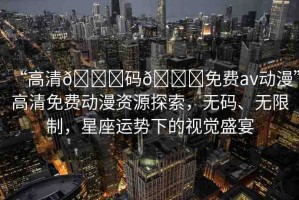 “高清??碼??免費(fèi)av動(dòng)漫”高清免費(fèi)動(dòng)漫資源探索，無(wú)碼、無(wú)限制，星座運(yùn)勢(shì)下的視覺(jué)盛宴