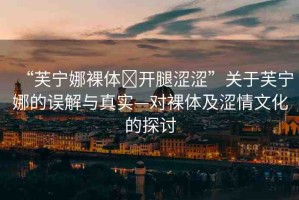 “芙寧娜裸體?開腿澀澀”關(guān)于芙寧娜的誤解與真實(shí)—對(duì)裸體及澀情文化的探討
