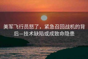 美軍飛行員怒了，緊急召回戰(zhàn)機(jī)的背后—技術(shù)缺陷或成致命隱患