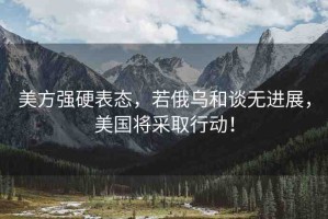 美方強硬表態(tài)，若俄烏和談無進展，美國將采取行動！