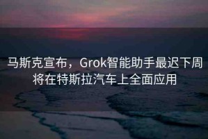 馬斯克宣布，Grok智能助手最遲下周將在特斯拉汽車上全面應用