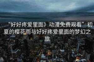 “好好疼愛里面》動(dòng)漫免費(fèi)觀看”初夏的櫻花雨與好好疼愛里面的夢(mèng)幻之旅